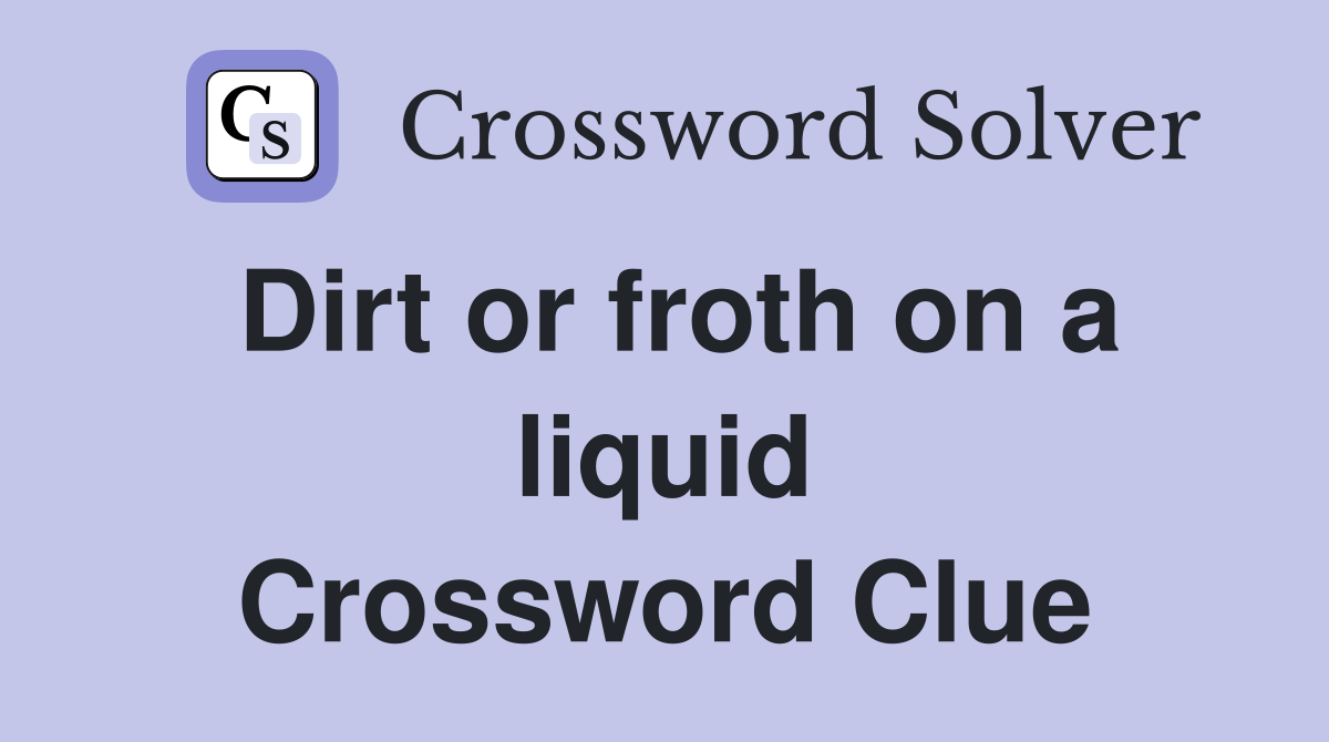 Dirt or froth on a liquid Crossword Clue