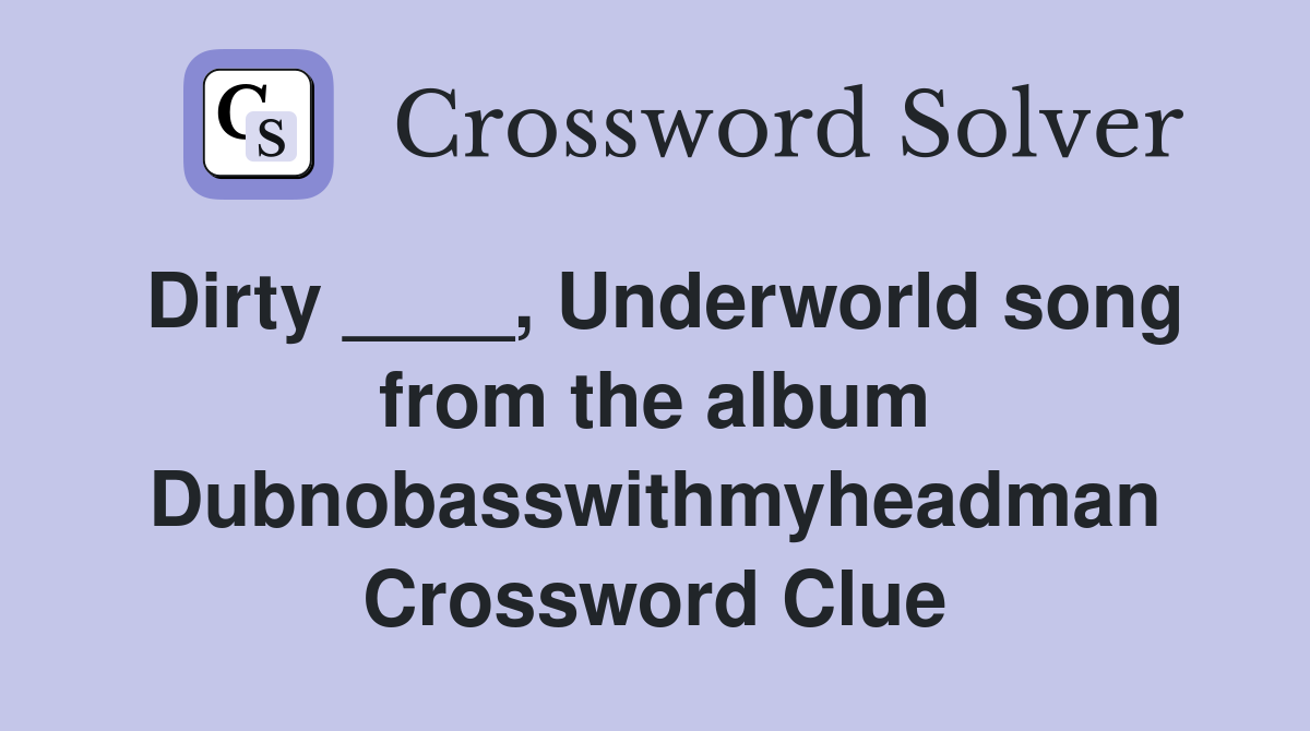 Dirty ____, Underworld song from the album Dubnobasswithmyheadman Crossword Clue