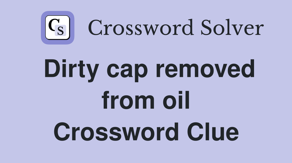 Dirty cap removed from oil Crossword Clue