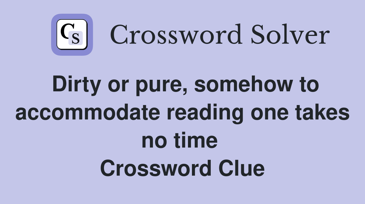 Dirty or pure, somehow to accommodate reading one takes no time  Crossword Clue