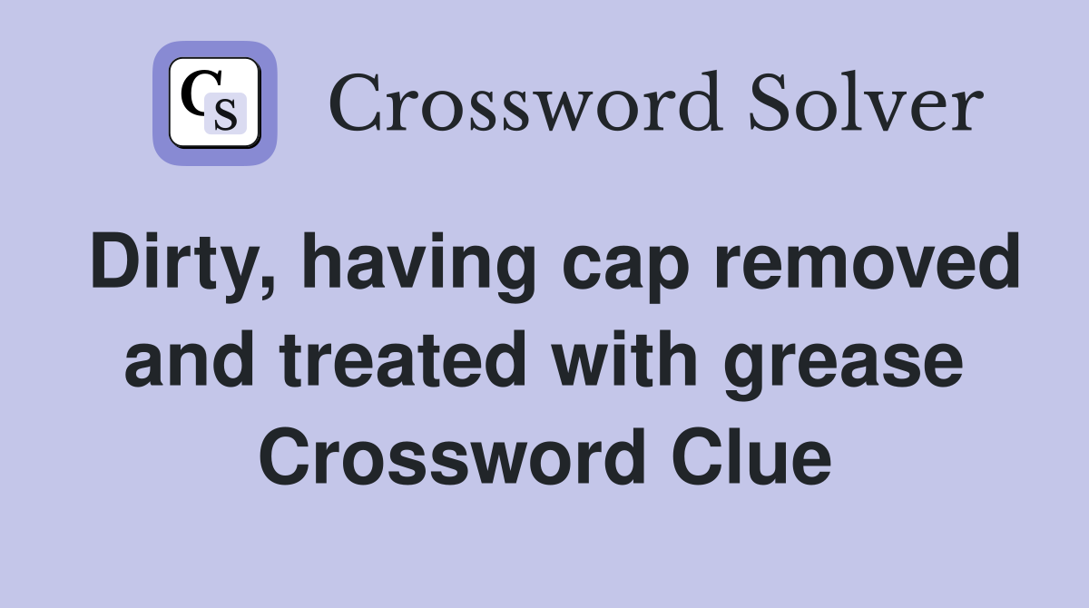 Dirty, having cap removed and treated with grease Crossword Clue