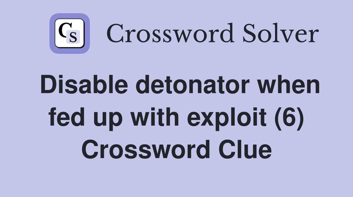 Disable detonator when fed up with exploit (6) Crossword Clue