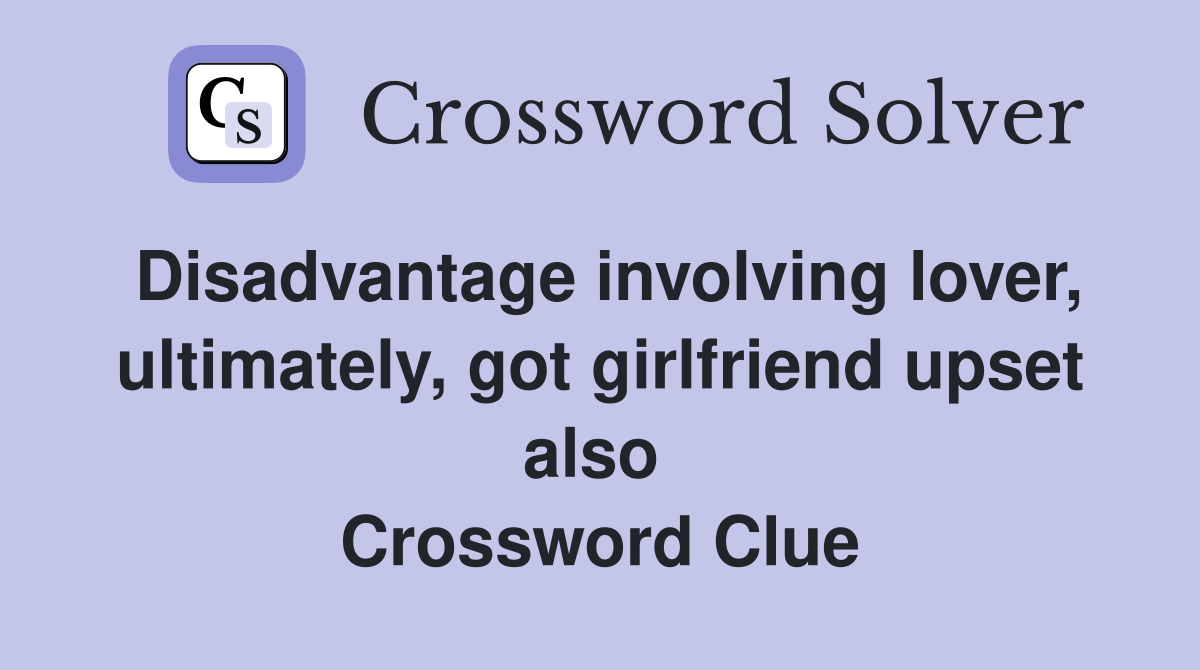 Disadvantage involving lover, ultimately, got girlfriend upset also  Crossword Clue