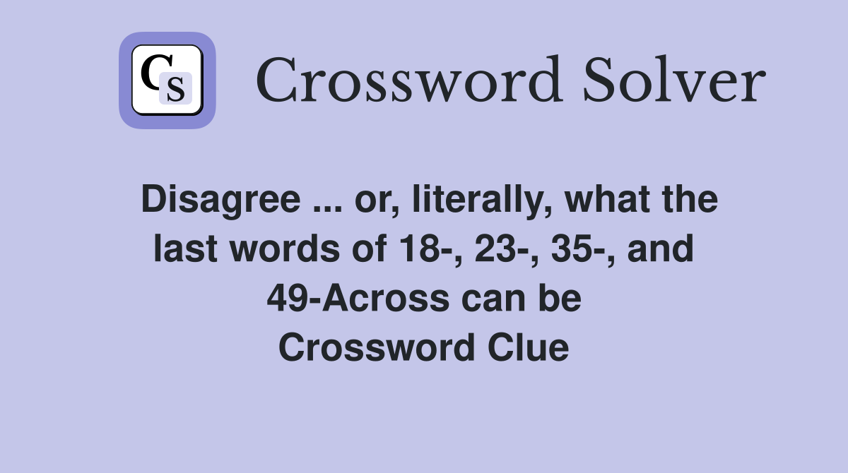 Disagree ... or, literally, what the last words of 18-, 23-, 35-, and 49-Across can be Crossword Clue