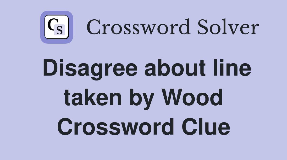 Disagree about line taken by Wood Crossword Clue