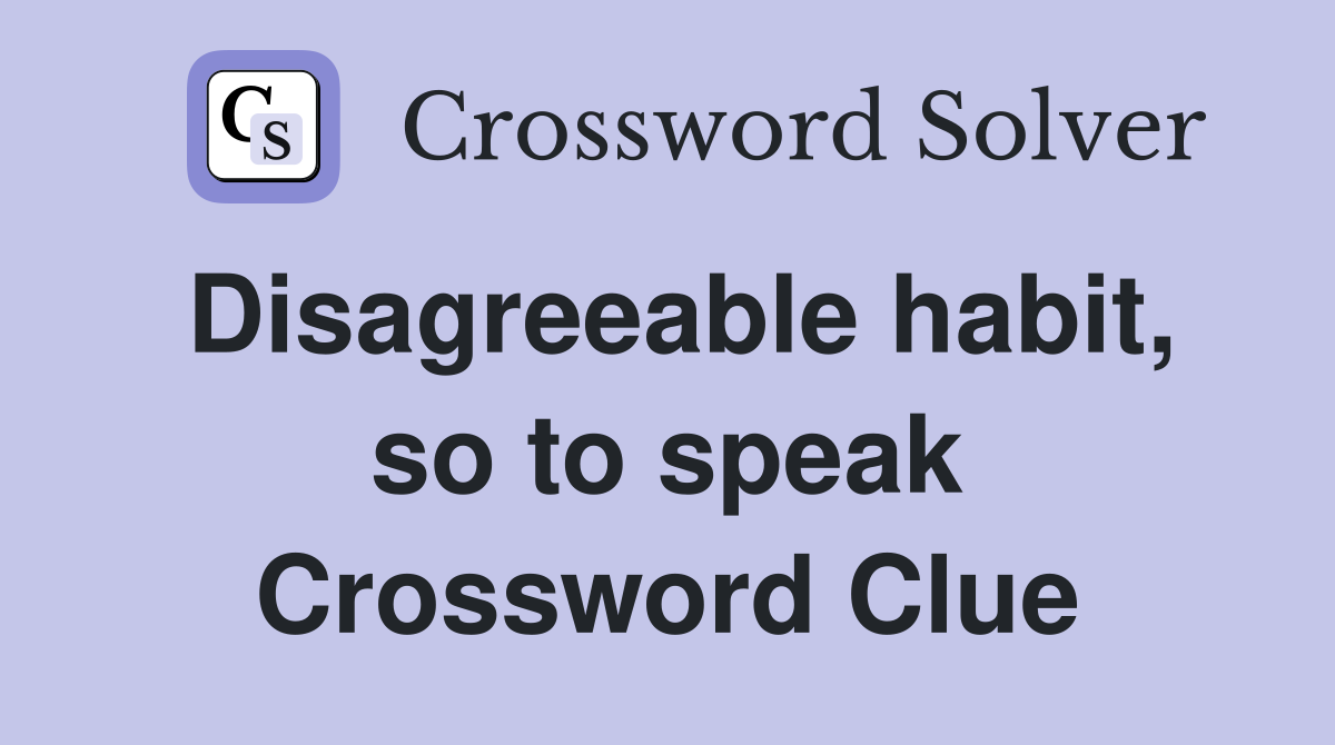 Disagreeable habit, so to speak Crossword Clue