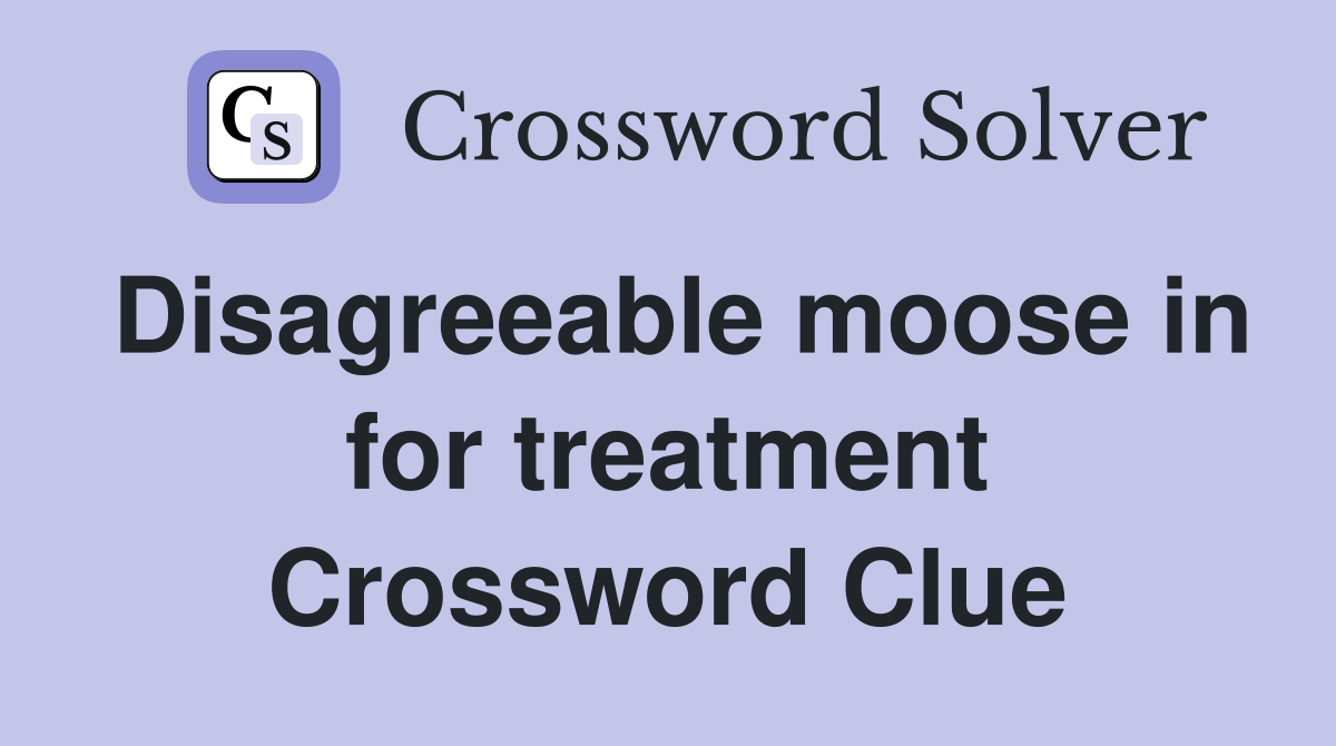 Disagreeable moose in for treatment Crossword Clue