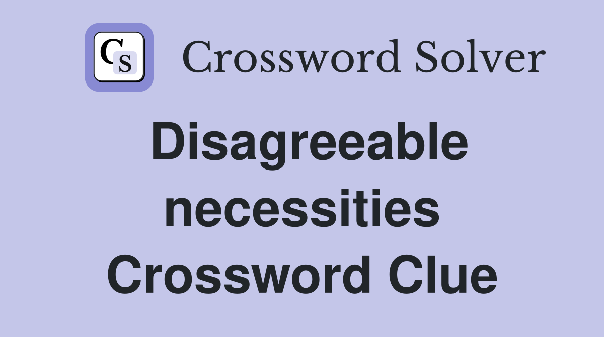 Disagreeable necessities Crossword Clue