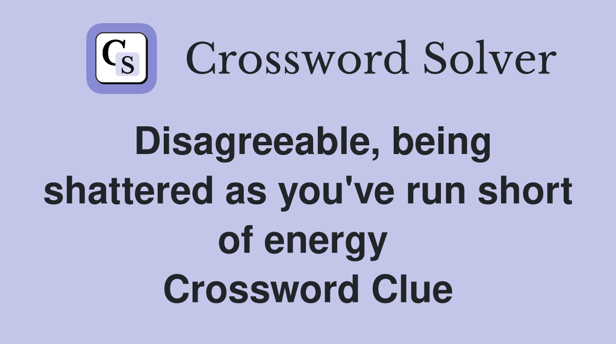 Disagreeable, being shattered as you've run short of energy  Crossword Clue