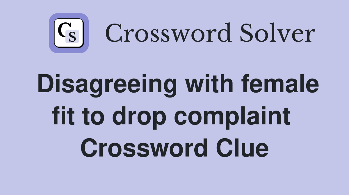 Disagreeing with female fit to drop complaint  Crossword Clue
