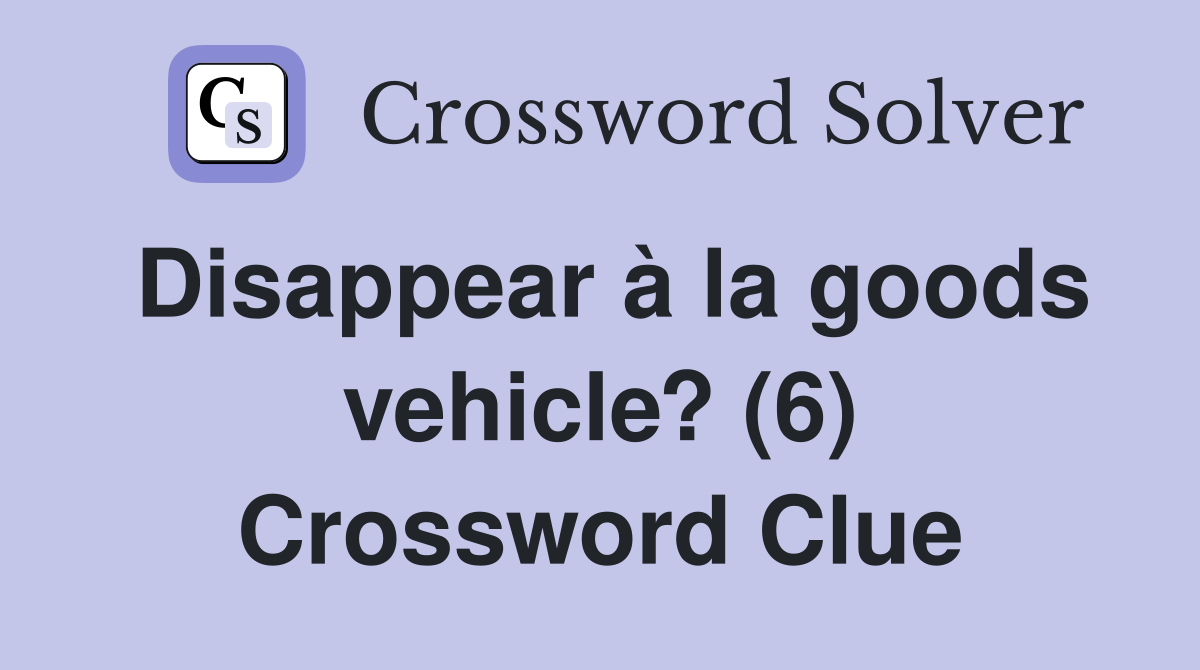 Disappear à la goods vehicle? (6) Crossword Clue
