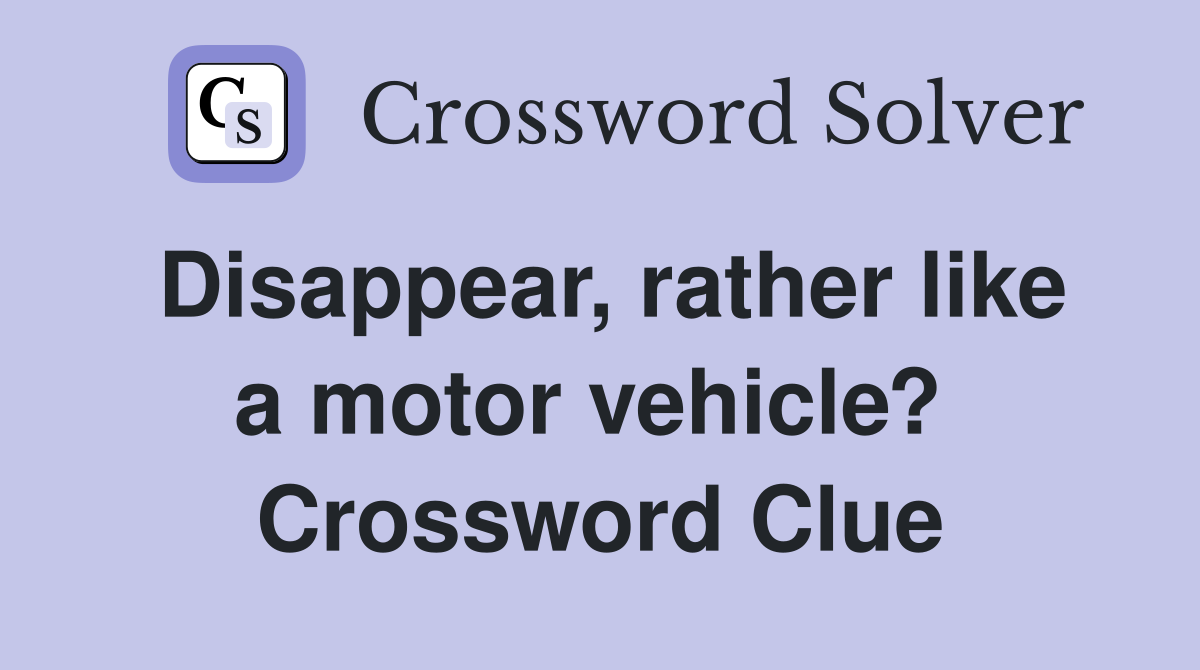Disappear, rather like a motor vehicle?  Crossword Clue