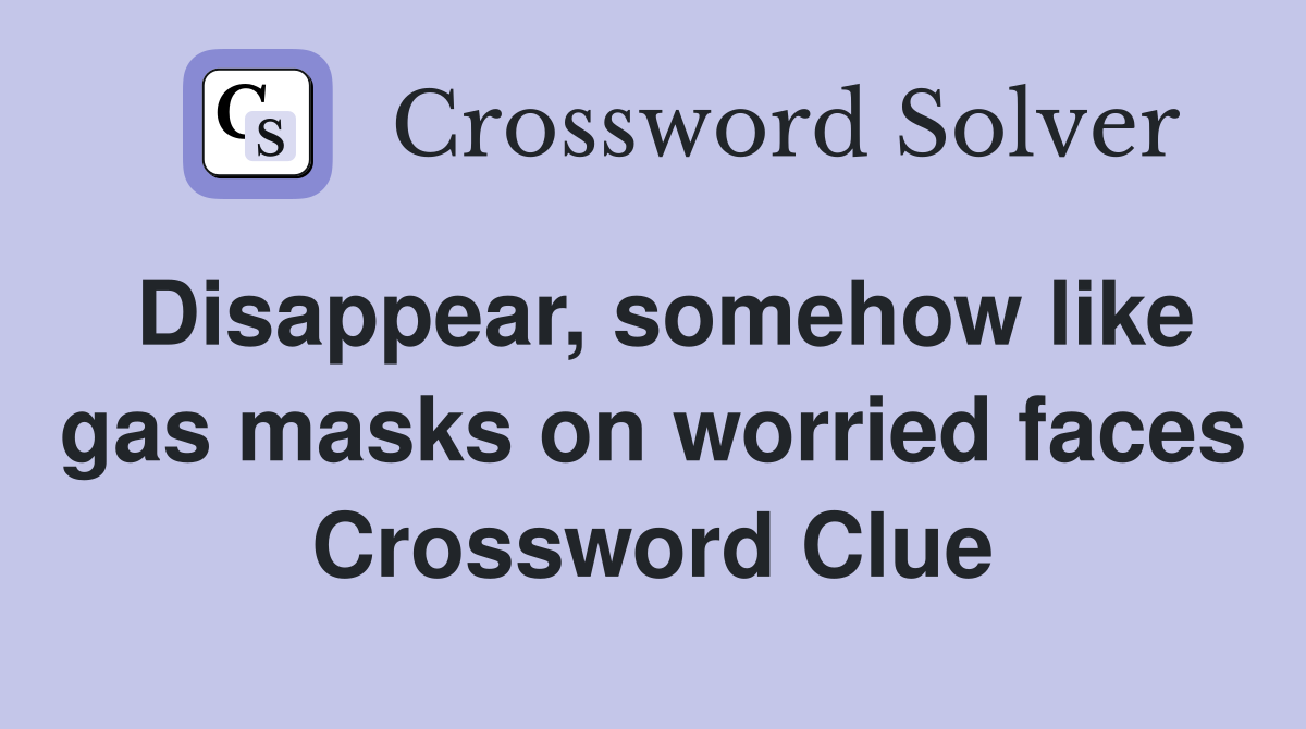 Disappear, somehow like gas masks on worried faces Crossword Clue