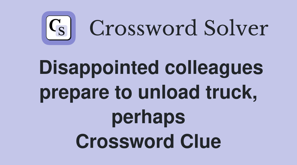 Disappointed colleagues prepare to unload truck, perhaps Crossword Clue