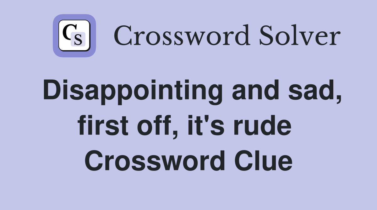 Disappointing and sad, first off, it's rude  Crossword Clue