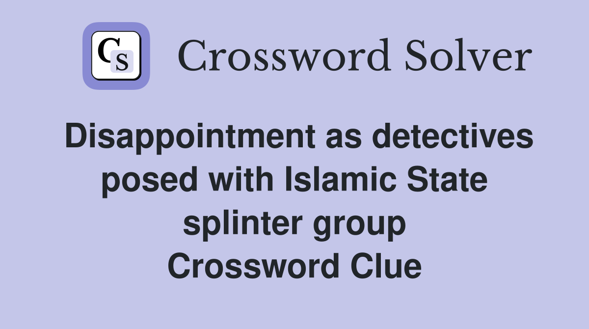 Disappointment as detectives posed with Islamic State splinter group Crossword Clue