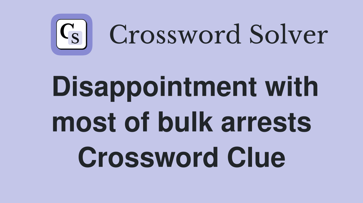 Disappointment with most of bulk arrests Crossword Clue