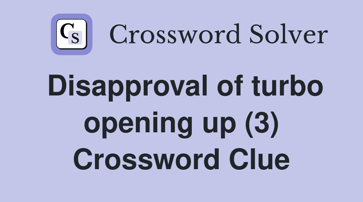 Disapproval of turbo opening up (3) Crossword Clue
