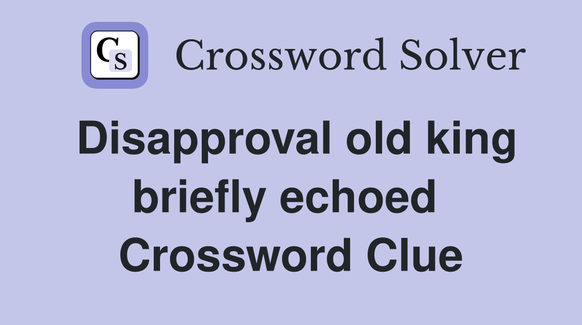 Disapproval old king briefly echoed  Crossword Clue