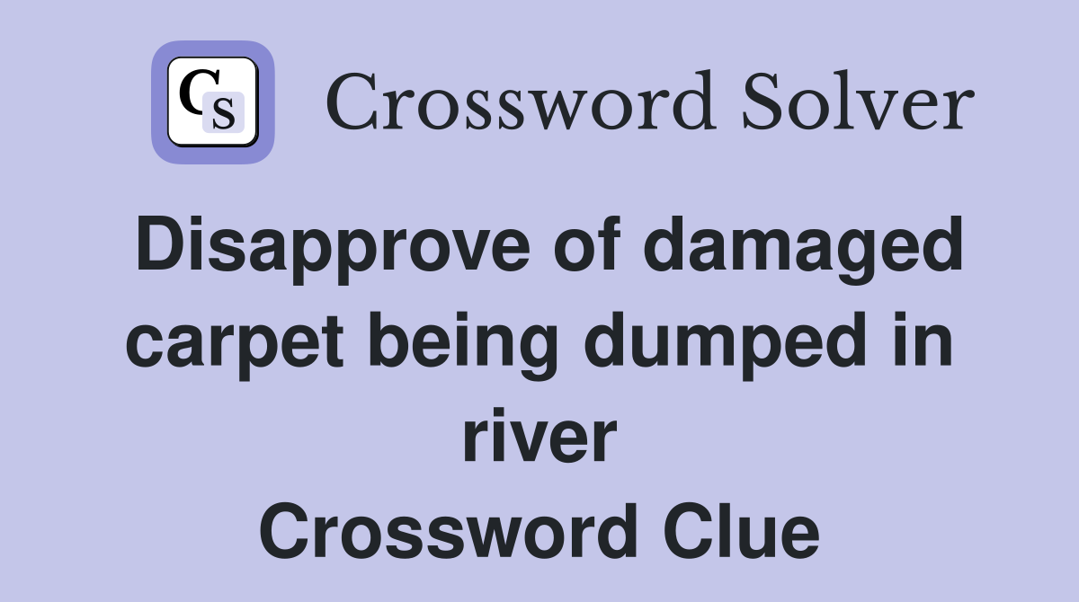 Disapprove of damaged carpet being dumped in river Crossword Clue