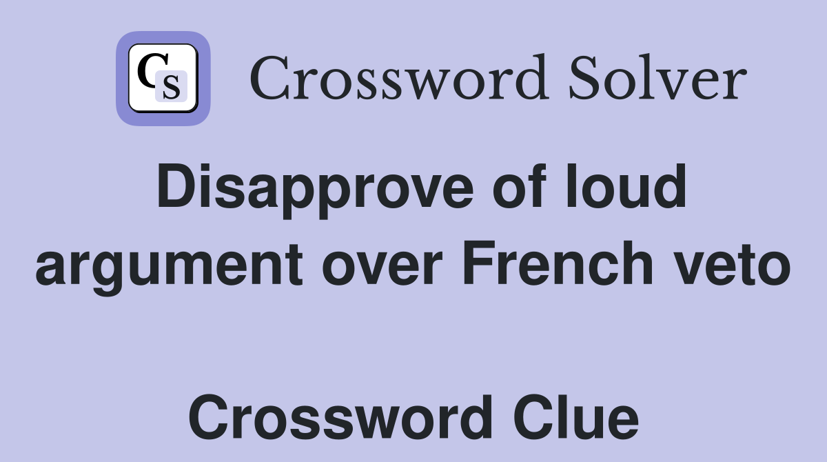 Disapprove of loud argument over French veto  Crossword Clue