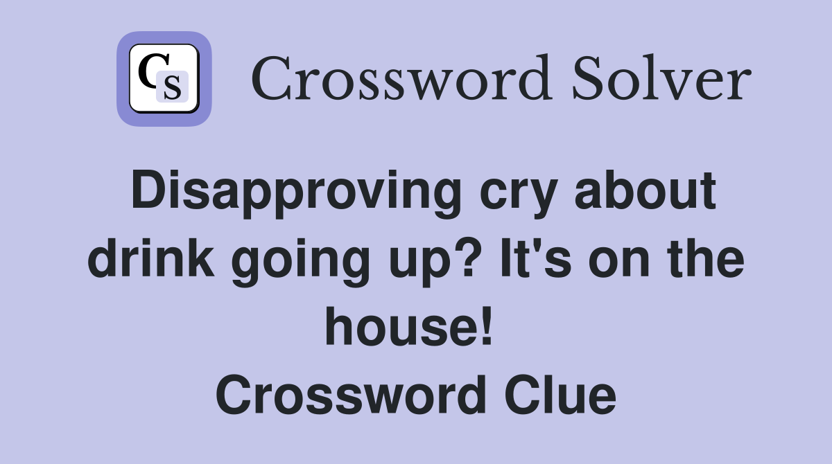 Disapproving cry about drink going up? It's on the house!  Crossword Clue