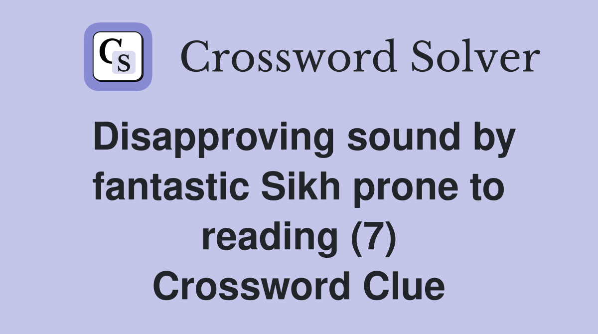 Disapproving sound by fantastic Sikh prone to reading (7) Crossword Clue