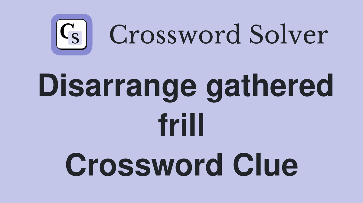 Disarrange gathered frill Crossword Clue