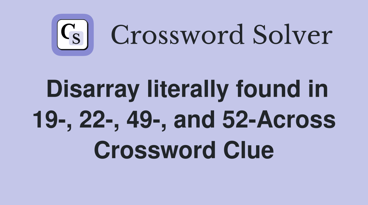 Disarray literally found in 19-, 22-, 49-, and 52-Across Crossword Clue