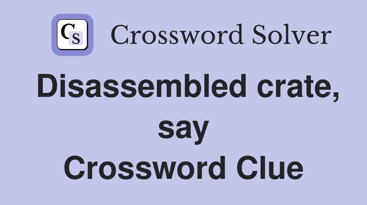 Disassembled crate, say Crossword Clue