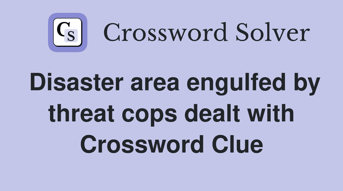 Disaster area engulfed by threat cops dealt with Crossword Clue