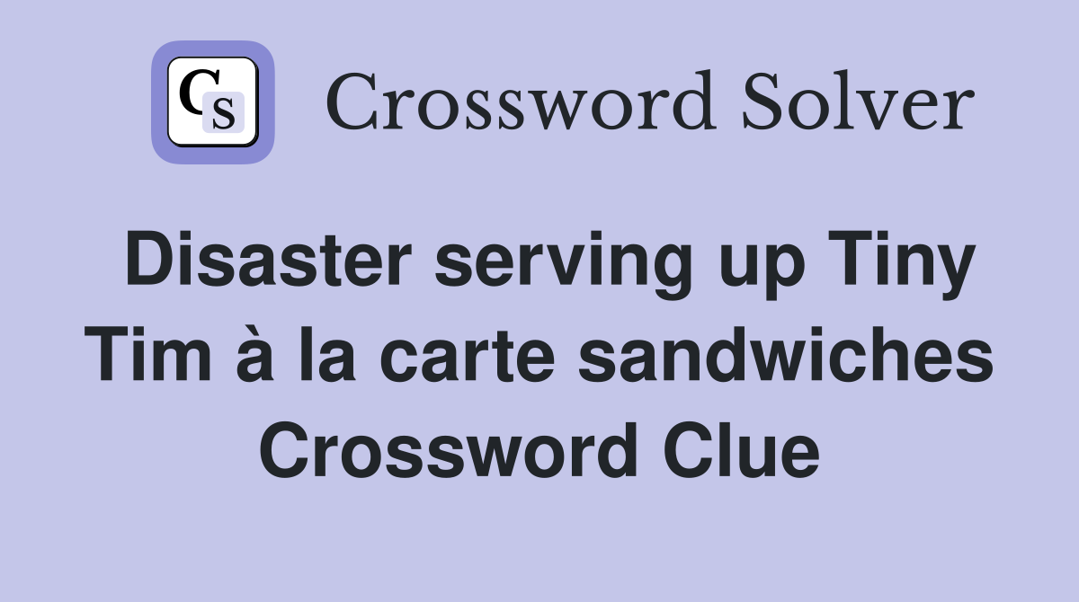 Disaster serving up Tiny Tim à la carte sandwiches Crossword Clue