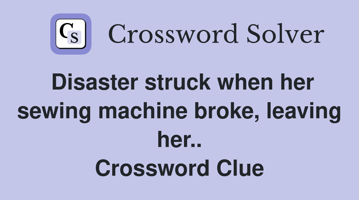 Disaster struck when her sewing machine broke, leaving her.. Crossword Clue