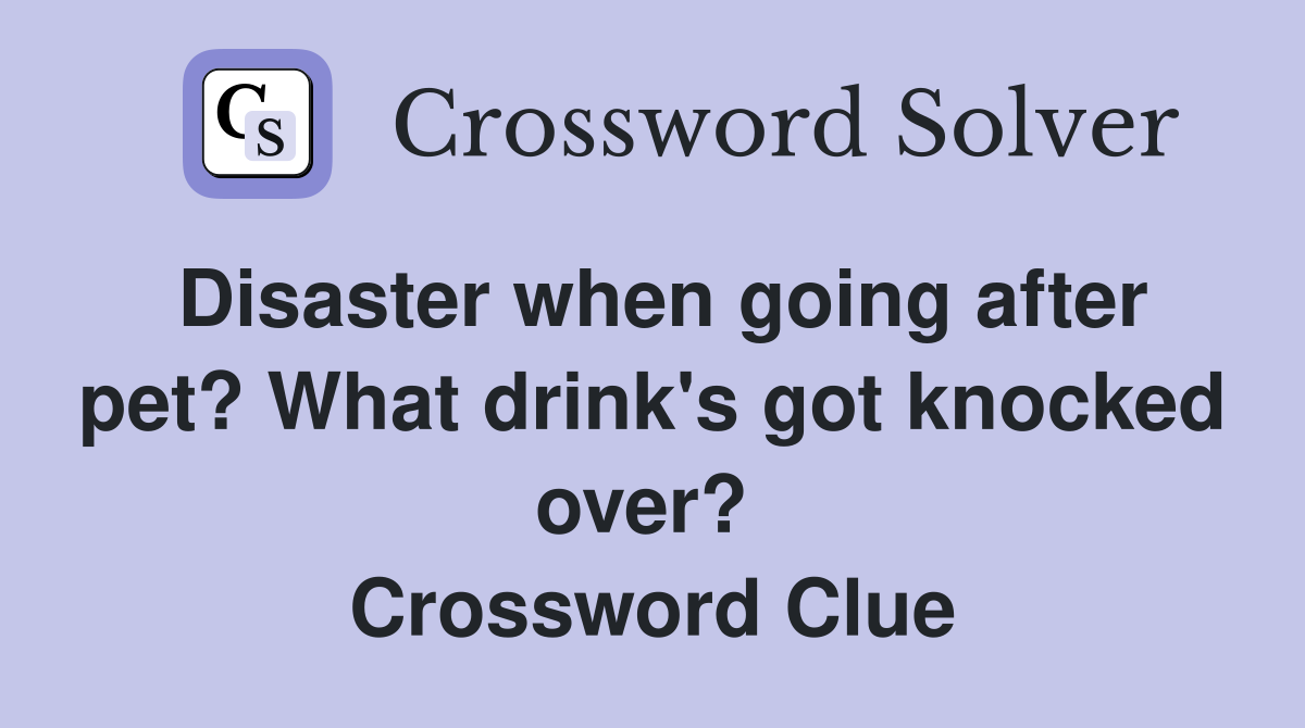 Disaster when going after pet? What drink's got knocked over?  Crossword Clue