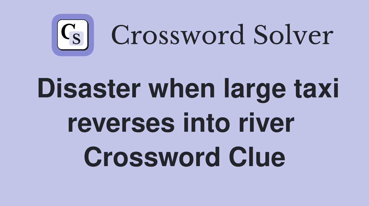 Disaster when large taxi reverses into river  Crossword Clue