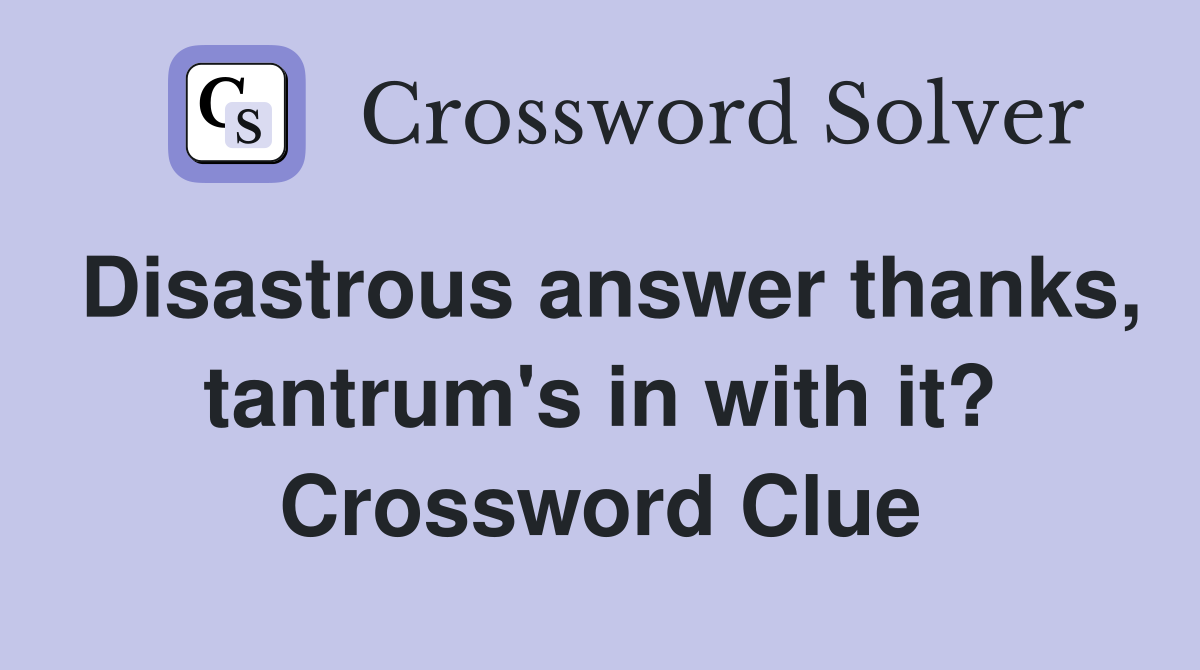 Disastrous answer thanks, tantrum's in with it? Crossword Clue