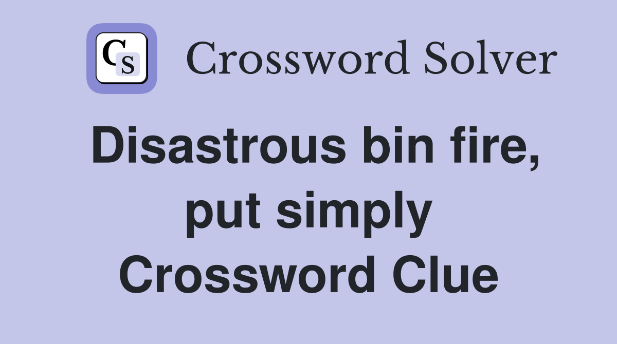 Disastrous bin fire, put simply Crossword Clue