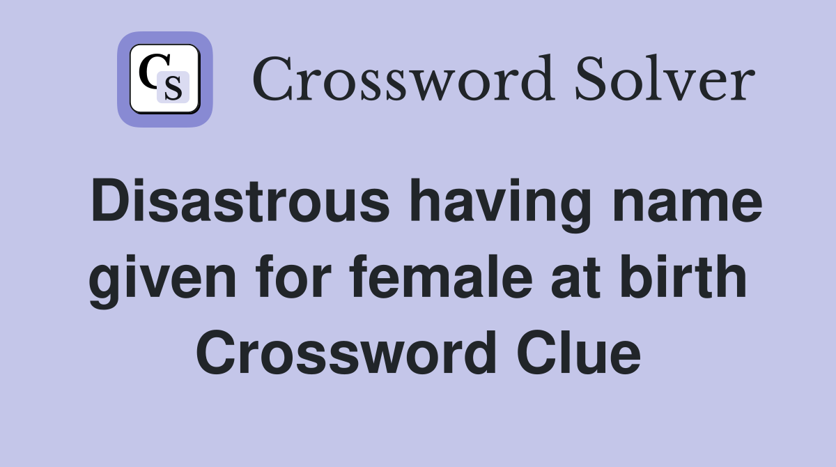 Disastrous having name given for female at birth Crossword Clue