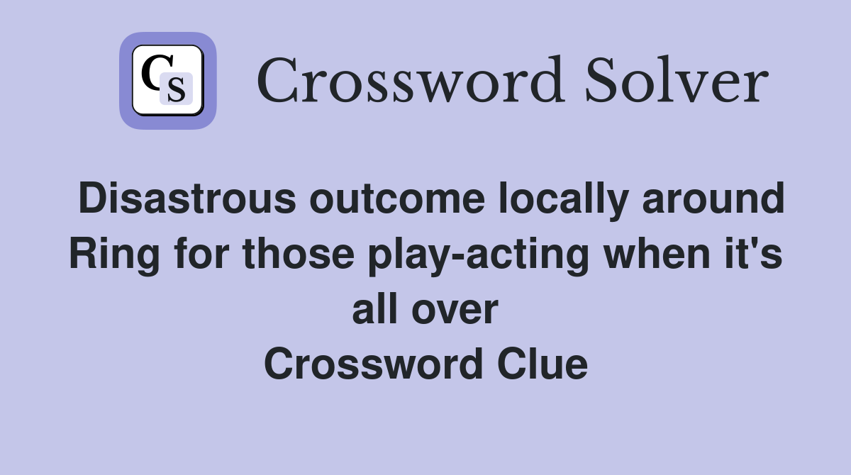 Disastrous outcome locally around Ring for those play-acting when it's all over Crossword Clue