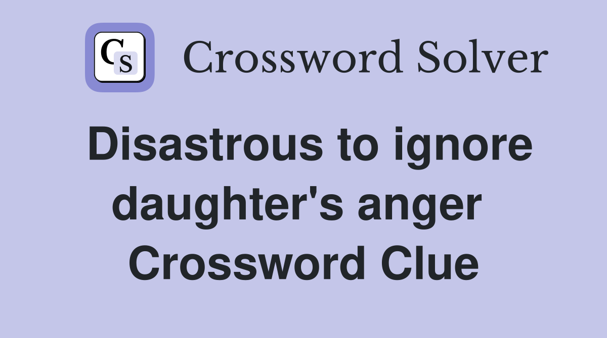 Disastrous to ignore daughter's anger  Crossword Clue