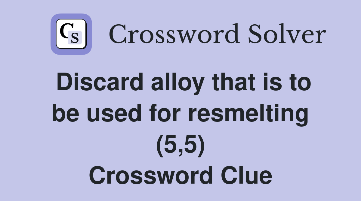 Discard alloy that is to be used for resmelting (5,5) Crossword Clue