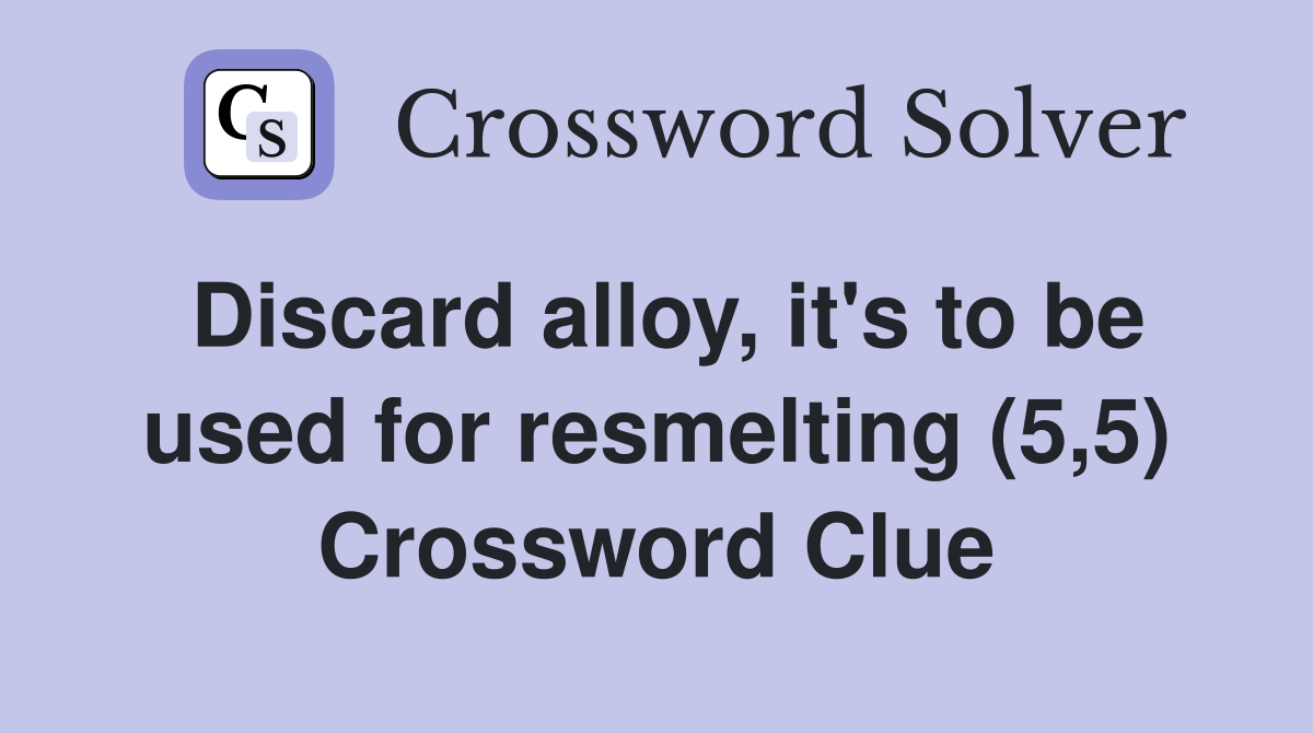 Discard alloy, it's to be used for resmelting (5,5) Crossword Clue