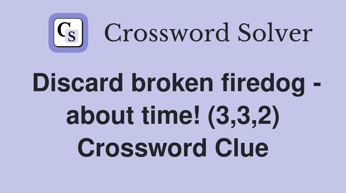 Discard broken firedog - about time! (3,3,2) Crossword Clue