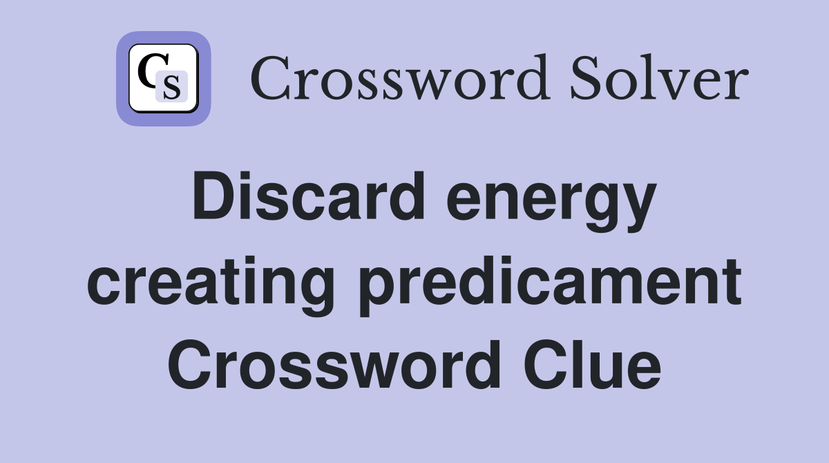 Discard energy creating predicament Crossword Clue