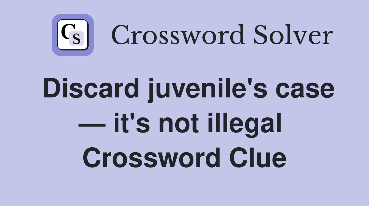 Discard juvenile's case — it's not illegal  Crossword Clue