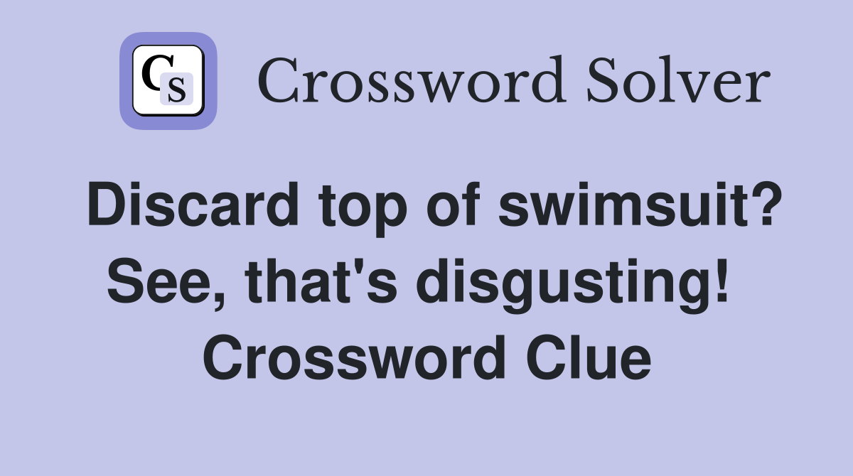 Discard top of swimsuit? See, that's disgusting!  Crossword Clue