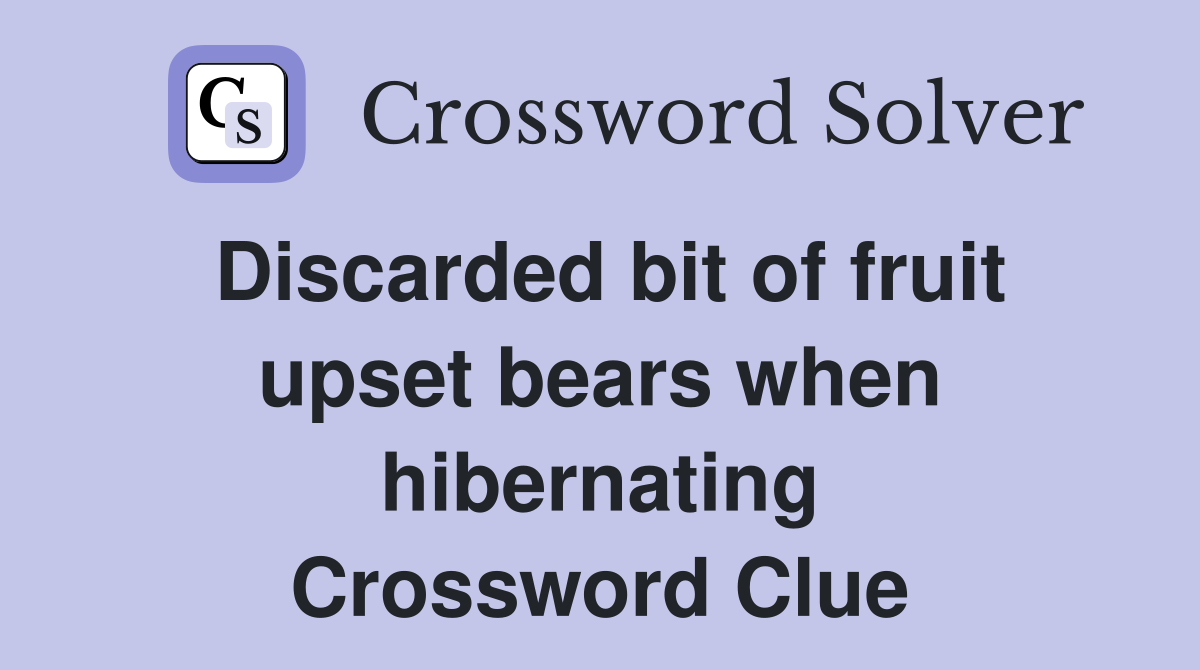 Discarded bit of fruit upset bears when hibernating Crossword Clue