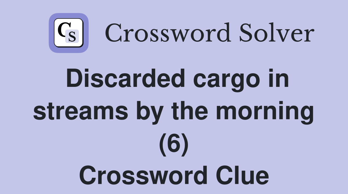 Discarded cargo in streams by the morning (6) Crossword Clue