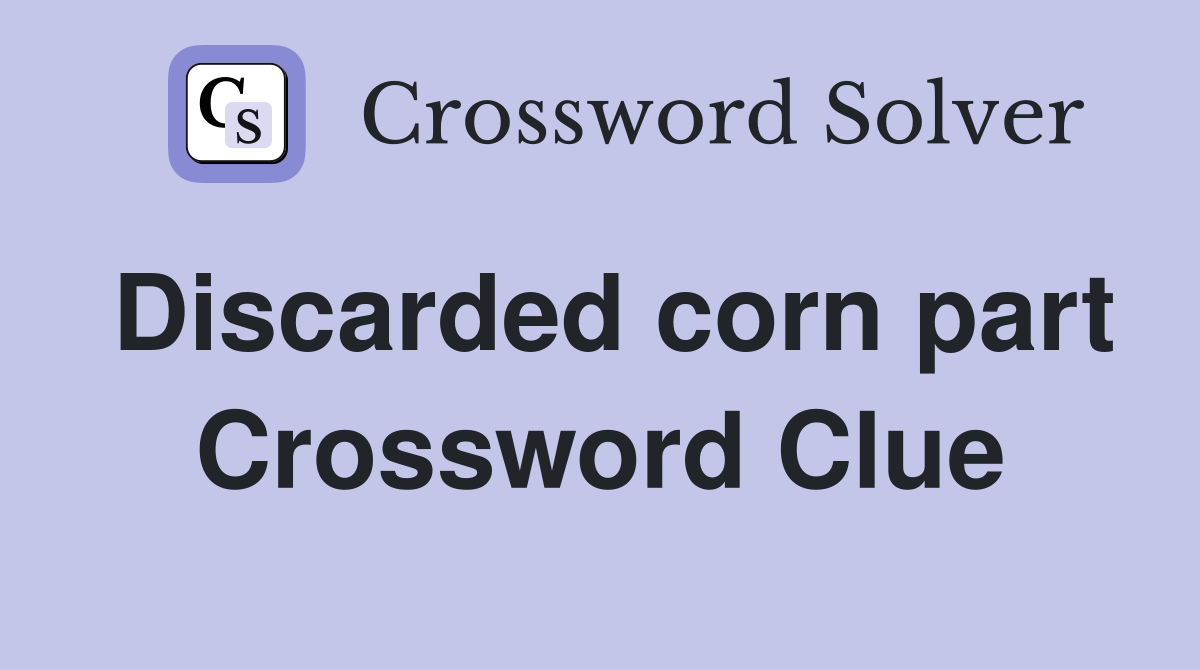 Discarded corn part Crossword Clue