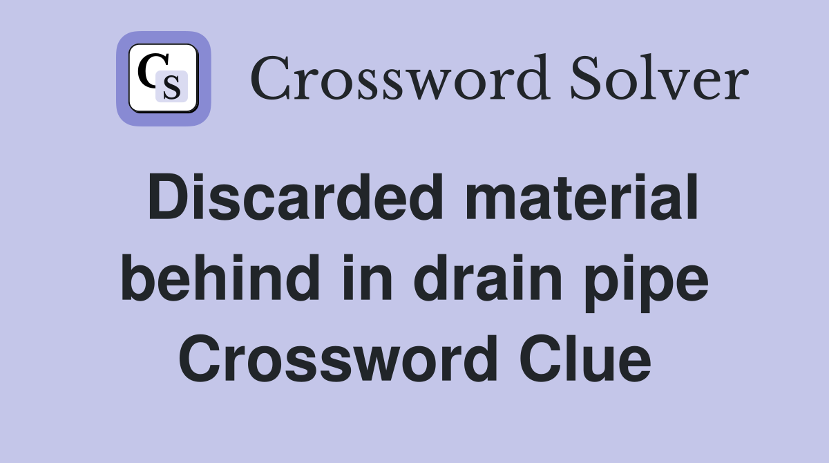 Discarded material behind in drain pipe Crossword Clue